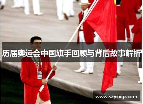 历届奥运会中国旗手回顾与背后故事解析