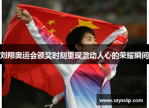 刘翔奥运会颁奖时刻重现激动人心的荣耀瞬间